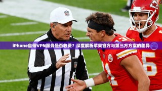 iPhone自带VPN服务是否收费？深度解析苹果官方与第三方方案的差异