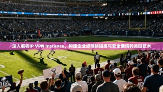 深入解析IP VPN Instance，构建企业级网络隔离与安全通信的关键技术