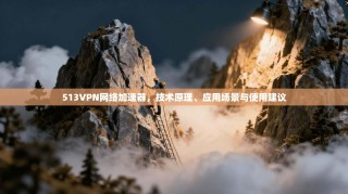 513VPN网络加速器，技术原理、应用场景与使用建议