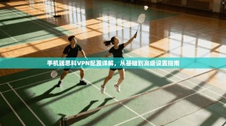 手机端思科VPN配置详解，从基础到高级设置指南