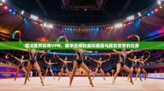 魔法世界探奇VPN，数字巫师的虚拟通道与现实世界的边界