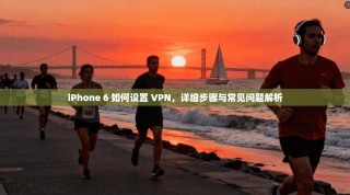 iPhone 6 如何设置 VPN，详细步骤与常见问题解析