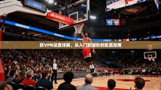 软VPN设置详解，从入门到进阶的配置指南