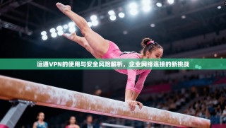 运通VPN的使用与安全风险解析，企业网络连接的新挑战