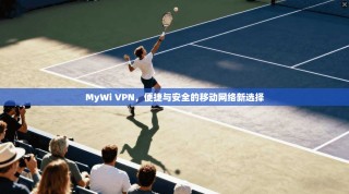 MyWi VPN，便捷与安全的移动网络新选择