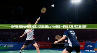 如何配置路由表使特定IP流量通过VPN通道—网络工程师实战指南