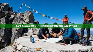 AVG Secure VPN，一款值得信赖的网络隐私保护工具？