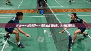 解决VPN访问提示404错误的全面指南，从排查到修复