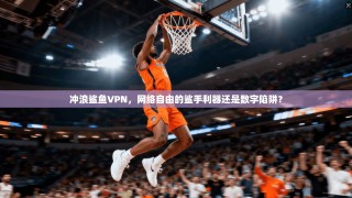冲浪鲨鱼VPN，网络自由的鲨手利器还是数字陷阱？