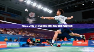 Cisco VPN 无法连接问题排查与解决方案指南