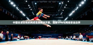 中国合法合规的网络连接解决方案，理解VPN与网络安全边界
