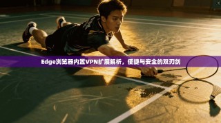 Edge浏览器内置VPN扩展解析，便捷与安全的双刃剑
