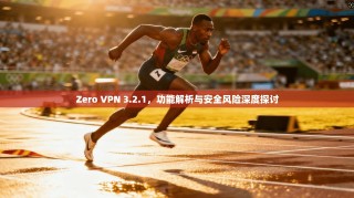 Zero VPN 3.2.1，功能解析与安全风险深度探讨