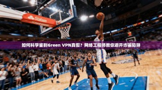 如何科学鉴别Green VPN真假？网络工程师教你避开诈骗陷阱
