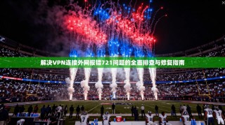 解决VPN连接外网报错721问题的全面排查与修复指南