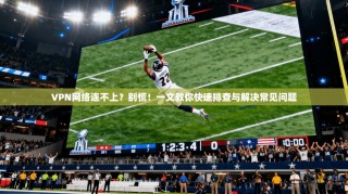 VPN网络连不上？别慌！一文教你快速排查与解决常见问题