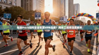 魅族Pro 6如何安全配置VPN连接？网络工程师深度解析