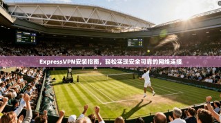 ExpressVPN安装指南，轻松实现安全可靠的网络连接