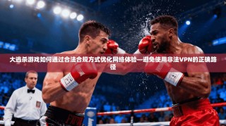 大逃杀游戏如何通过合法合规方式优化网络体验—避免使用非法VPN的正确路径