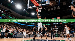 H1Z1亚太服务器是否需要使用VPN？网络优化与连接稳定性解析