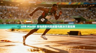 VPN Master 登陆失败问题排查与解决方案指南