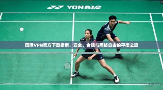 国际VPN官方下载指南，安全、合规与网络自由的平衡之道