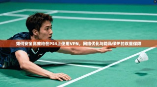 如何安全高效地在PS4上使用VPN，网络优化与隐私保护的双重保障