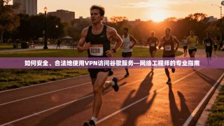 如何安全、合法地使用VPN访问谷歌服务—网络工程师的专业指南