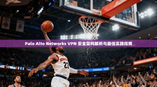 Palo Alto Networks VPN 安全架构解析与最佳实践指南