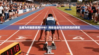 主播为何偏爱使用VPN？网络自由与合规风险的博弈