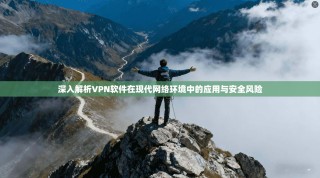 深入解析VPN软件在现代网络环境中的应用与安全风险