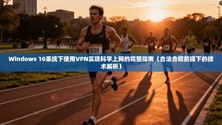 Windows 10系统下使用VPN实现科学上网的完整指南（合法合规前提下的技术解析）