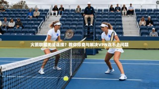 火箭联盟无法连接？教你排查与解决VPN连不上问题