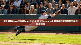 深入解析Cisco VPN在macOS 10.10（Yosemite）系统中的配置与常见问题解决指南