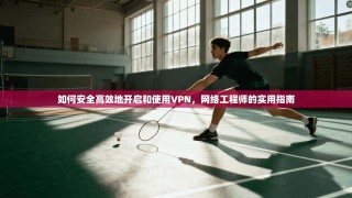 如何安全高效地开启和使用VPN，网络工程师的实用指南