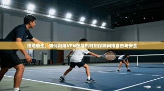 绝地逃生，如何利用VPN在危机时刻保障网络自由与安全