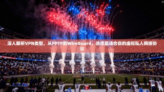 深入解析VPN类型，从PPTP到WireGuard，选择最适合你的虚拟私人网络协议
