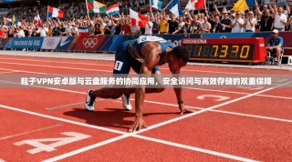 粒子VPN安卓版与云盘服务的协同应用，安全访问与高效存储的双重保障