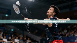 Chrome浏览器中使用VPN扩展程序的利与弊分析及安全建议
