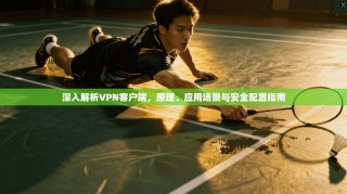 深入解析VPN客户端，原理、应用场景与安全配置指南