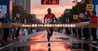 Badoo 使用 VPN 的网络行为解析与安全建议