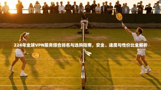 224年全球VPN服务综合排名与选购指南，安全、速度与性价比全解析