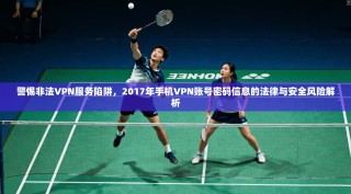 警惕非法VPN服务陷阱，2017年手机VPN账号密码信息的法律与安全风险解析