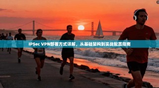 IPSec VPN部署方式详解，从基础架构到实战配置指南