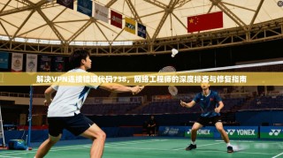解决VPN连接错误代码738，网络工程师的深度排查与修复指南