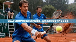 国际VPN软件的使用风险与合规建议，网络工程师视角下的安全考量