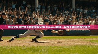 如何安全高效地下载和使用VPN Chrome插件—网络工程师的专业建议