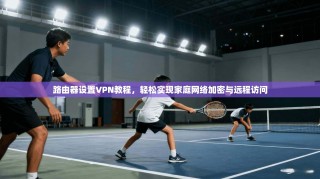路由器设置VPN教程，轻松实现家庭网络加密与远程访问