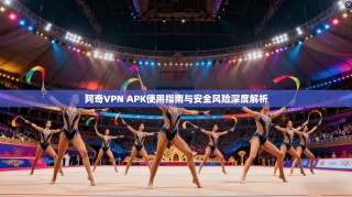 阿奇VPN APK使用指南与安全风险深度解析