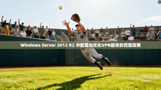 Windows Server 2012 R2 中配置与优化VPN服务的完整指南
